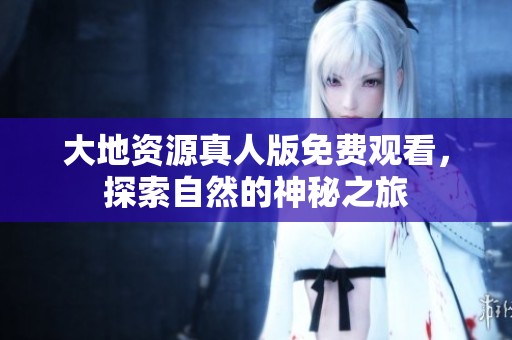 大地资源真人版免费观看，探索自然的神秘之旅