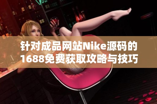针对成品网站Nike源码的1688免费获取攻略与技巧分享