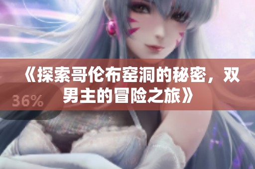 《探索哥伦布窑洞的秘密，双男主的冒险之旅》