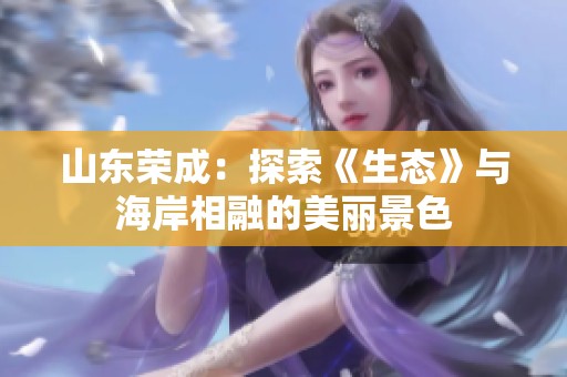 山东荣成：探索《生态》与海岸相融的美丽景色