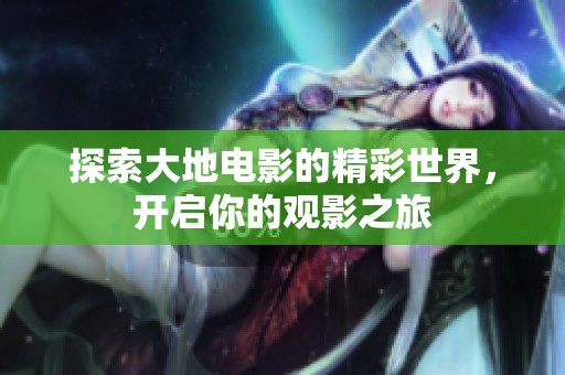 探索大地电影的精彩世界，开启你的观影之旅