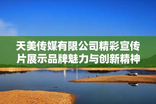 天美传媒有限公司精彩宣传片展示品牌魅力与创新精神