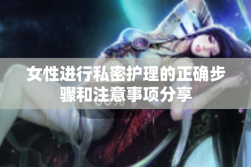 女性进行私密护理的正确步骤和注意事项分享