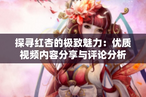 探寻红杏的极致魅力：优质视频内容分享与评论分析