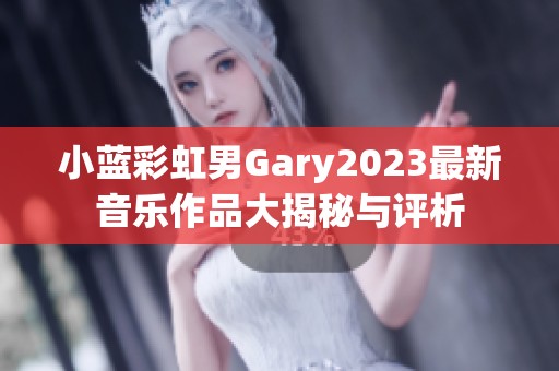 小蓝彩虹男Gary2023最新音乐作品大揭秘与评析