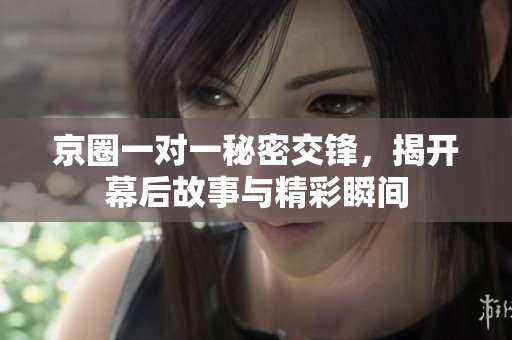京圈一对一秘密交锋，揭开幕后故事与精彩瞬间