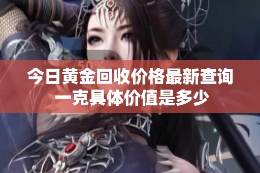 今日黄金回收价格最新查询 一克具体价值是多少
