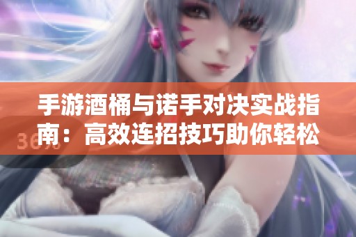 手游酒桶与诺手对决实战指南：高效连招技巧助你轻松获胜
