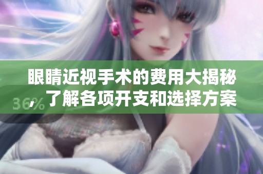 眼睛近视手术的费用大揭秘，了解各项开支和选择方案