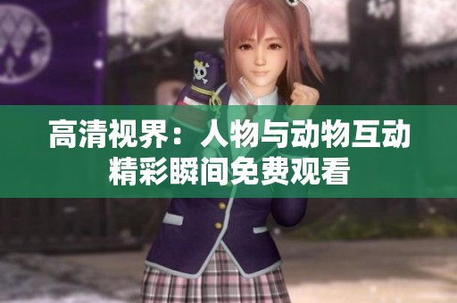 高清视界：人物与动物互动精彩瞬间免费观看