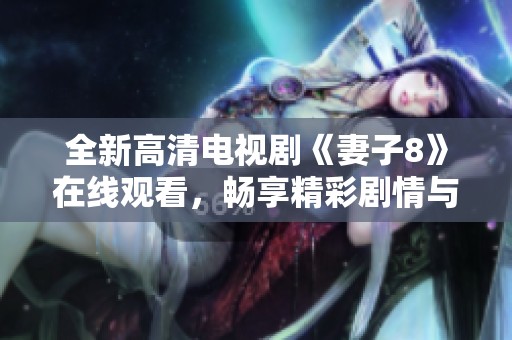 全新高清电视剧《妻子8》在线观看，畅享精彩剧情与情感纠葛