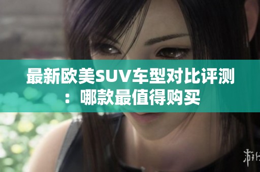 最新欧美SUV车型对比评测：哪款最值得购买