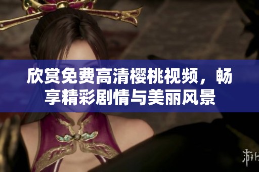 欣赏免费高清樱桃视频，畅享精彩剧情与美丽风景