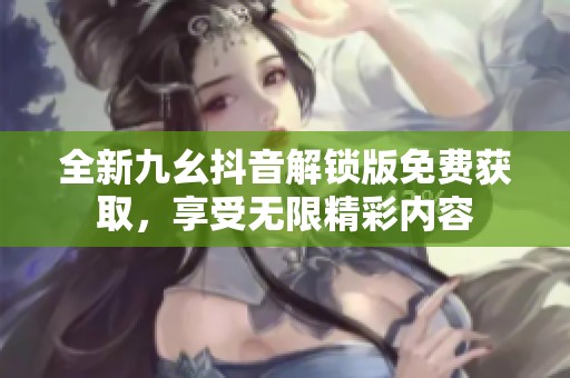 全新九幺抖音解锁版免费获取，享受无限精彩内容