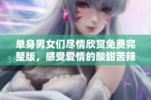 单身男女们尽情欣赏免费完整版，感受爱情的酸甜苦辣