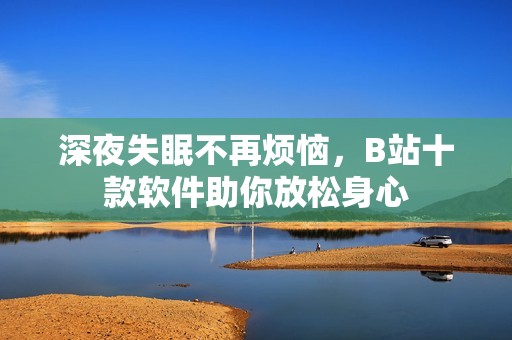 深夜失眠不再烦恼，B站十款软件助你放松身心
