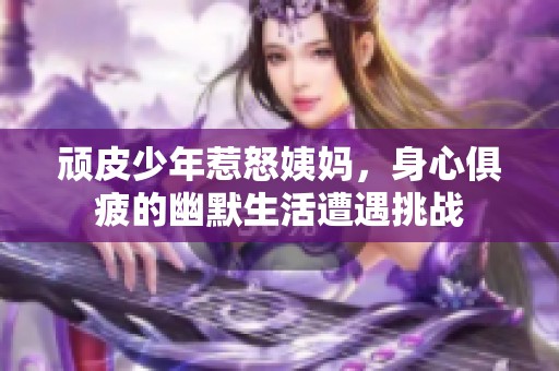 顽皮少年惹怒姨妈，身心俱疲的幽默生活遭遇挑战