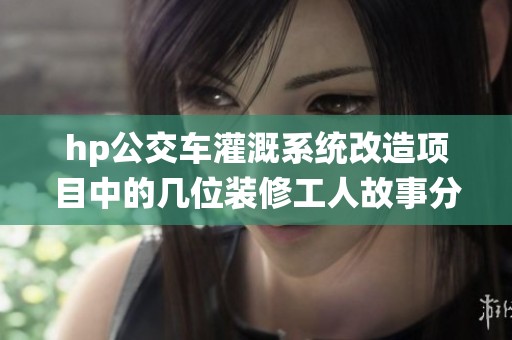 hp公交车灌溉系统改造项目中的几位装修工人故事分享