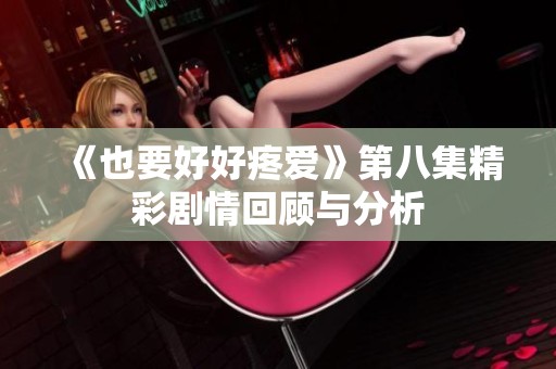 《也要好好疼爱》第八集精彩剧情回顾与分析