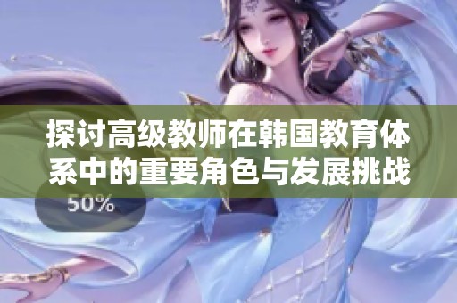 探讨高级教师在韩国教育体系中的重要角色与发展挑战