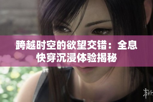 跨越时空的欲望交错：全息快穿沉浸体验揭秘