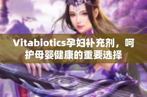 Vitabiotics孕妇补充剂，呵护母婴健康的重要选择
