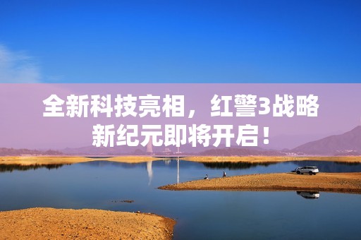 全新科技亮相，红警3战略新纪元即将开启！