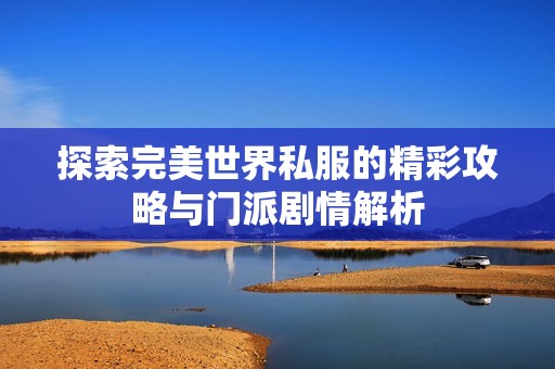 探索完美世界私服的精彩攻略与门派剧情解析