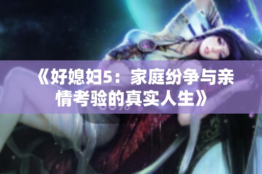 《好媳妇5：家庭纷争与亲情考验的真实人生》