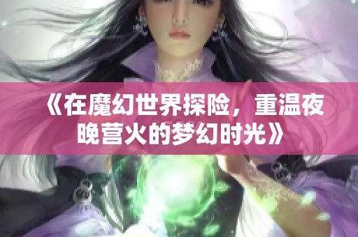 《在魔幻世界探险，重温夜晚营火的梦幻时光》