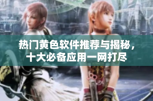 热门黄色软件推荐与揭秘，十大必备应用一网打尽