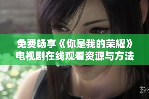 免费畅享《你是我的荣耀》电视剧在线观看资源与方法解析