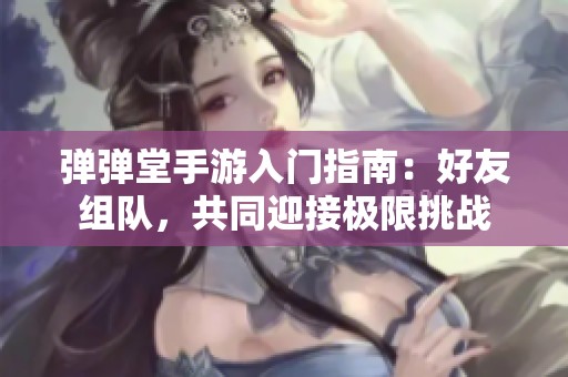 弹弹堂手游入门指南：好友组队，共同迎接极限挑战