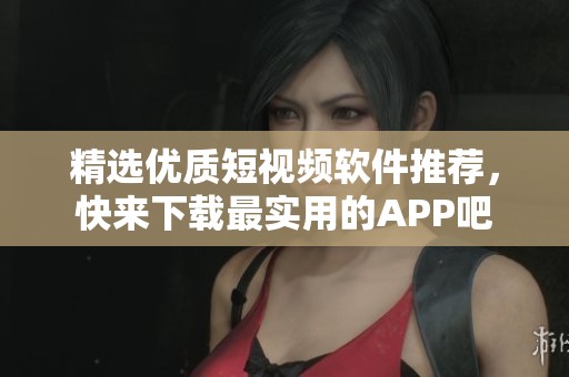 精选优质短视频软件推荐，快来下载最实用的APP吧