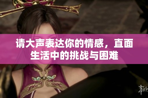 请大声表达你的情感，直面生活中的挑战与困难