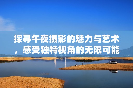 探寻午夜摄影的魅力与艺术，感受独特视角的无限可能