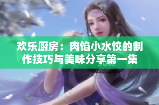 欢乐厨房：肉馅小水饺的制作技巧与美味分享第一集