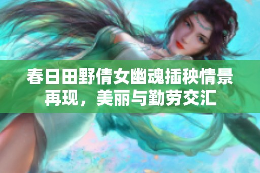 春日田野倩女幽魂插秧情景再现，美丽与勤劳交汇