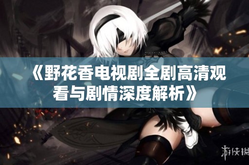 《野花香电视剧全剧高清观看与剧情深度解析》