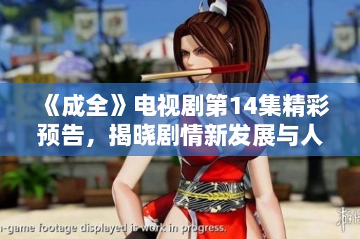 《成全》电视剧第14集精彩预告，揭晓剧情新发展与人物命运变化