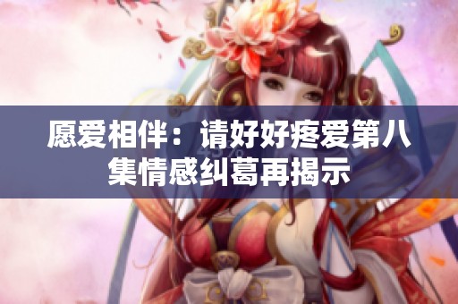 愿爱相伴：请好好疼爱第八集情感纠葛再揭示