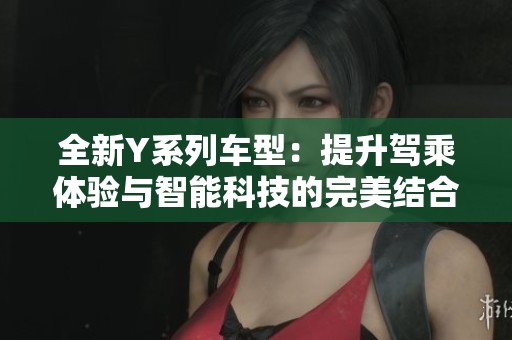 全新Y系列车型：提升驾乘体验与智能科技的完美结合