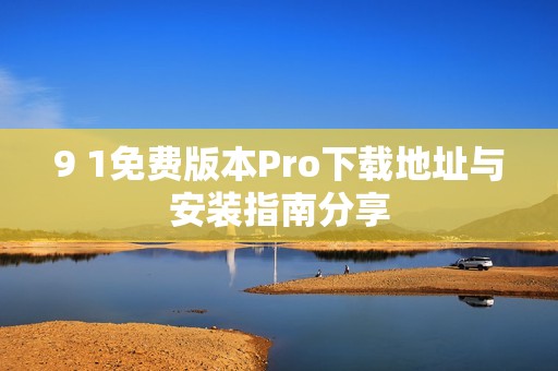 9 1免费版本Pro下载地址与安装指南分享