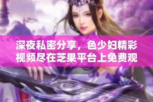 深夜私密分享，色少妇精彩视频尽在芝果平台上免费观看