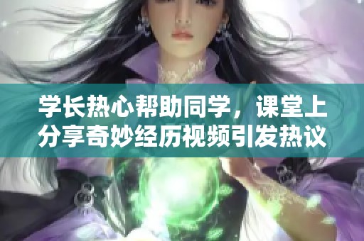 学长热心帮助同学，课堂上分享奇妙经历视频引发热议