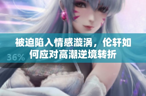 被迫陷入情感漩涡，伦轩如何应对高潮逆境转折
