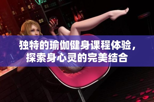 独特的瑜伽健身课程体验，探索身心灵的完美结合