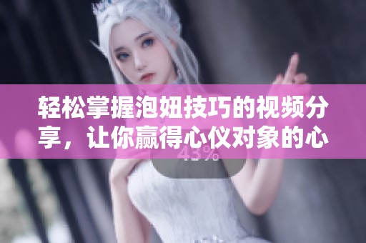 轻松掌握泡妞技巧的视频分享，让你赢得心仪对象的心