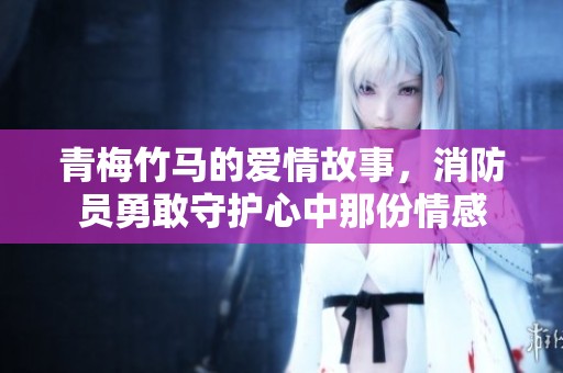 青梅竹马的爱情故事，消防员勇敢守护心中那份情感