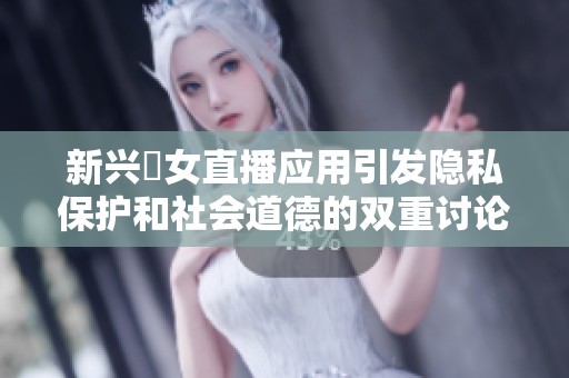 新兴祼女直播应用引发隐私保护和社会道德的双重讨论